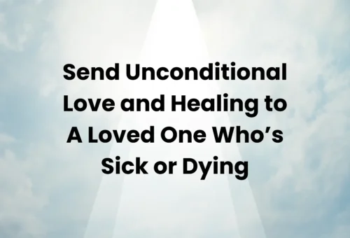 Send Unconditional Love and Healing to A Loved One Who's Sick Or Dying